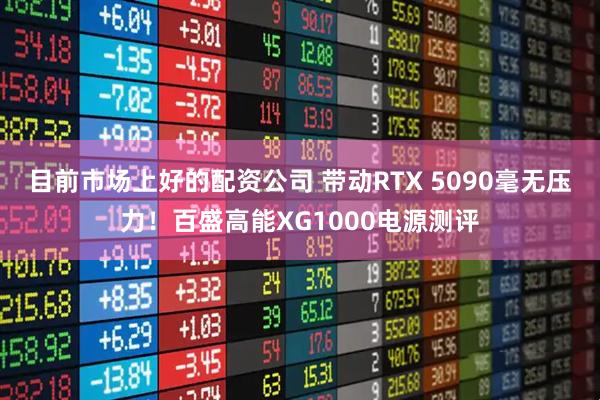 目前市场上好的配资公司 带动RTX 5090毫无压力！百盛高能XG1000电源测评