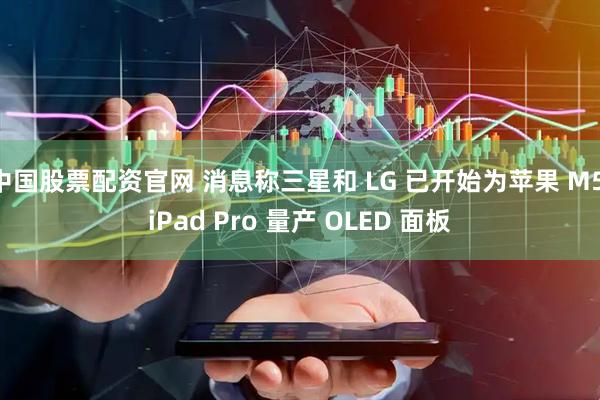 中国股票配资官网 消息称三星和 LG 已开始为苹果 M5 iPad Pro 量产 OLED 面板