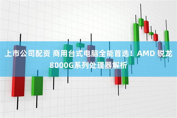 上市公司配资 商用台式电脑全能首选！AMD 锐龙8000G系列处理器解析