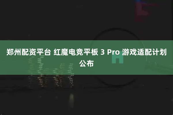 郑州配资平台 红魔电竞平板 3 Pro 游戏适配计划公布