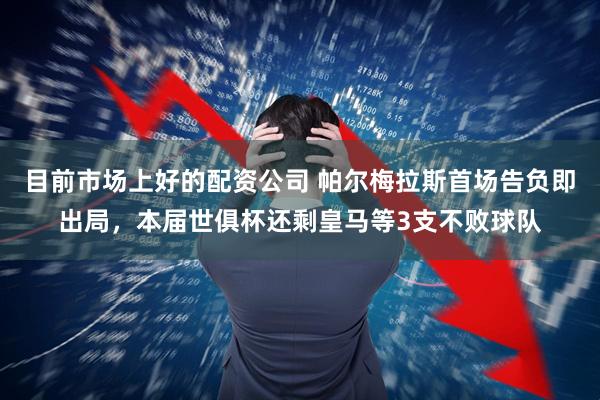 目前市场上好的配资公司 帕尔梅拉斯首场告负即出局，本届世俱杯还剩皇马等3支不败球队
