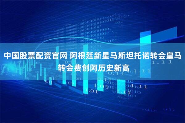 中国股票配资官网 阿根廷新星马斯坦托诺转会皇马 转会费创阿历史新高