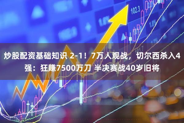 炒股配资基础知识 2-1！7万人观战，切尔西杀入4强：狂赚7500万刀 半决赛战40岁旧将