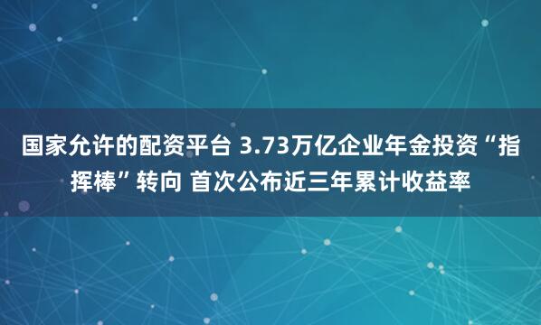 国家允许的配资平台 3.73万亿企业年金投资“指挥棒”转向 首次公布近三年累计收益率