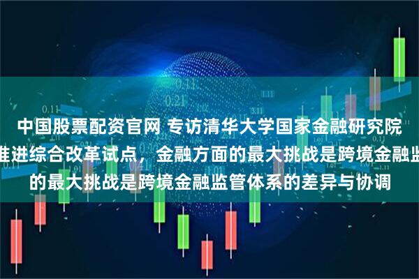 中国股票配资官网 专访清华大学国家金融研究院院长田轩：深圳深入推进综合改革试点，金融方面的最大挑战是跨境金融监管体系的差异与协调