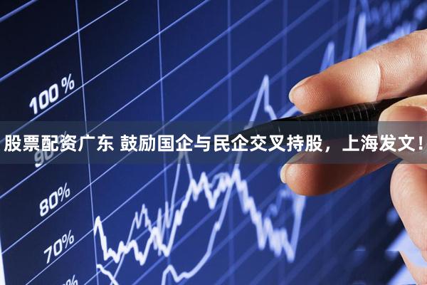 股票配资广东 鼓励国企与民企交叉持股，上海发文！