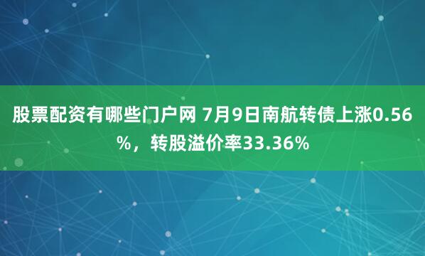 股票配资有哪些门户网 7月9日南航转债上涨0.56%，转股溢价率33.36%