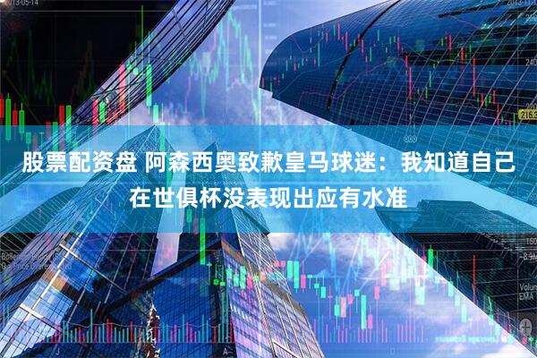 股票配资盘 阿森西奥致歉皇马球迷：我知道自己在世俱杯没表现出应有水准