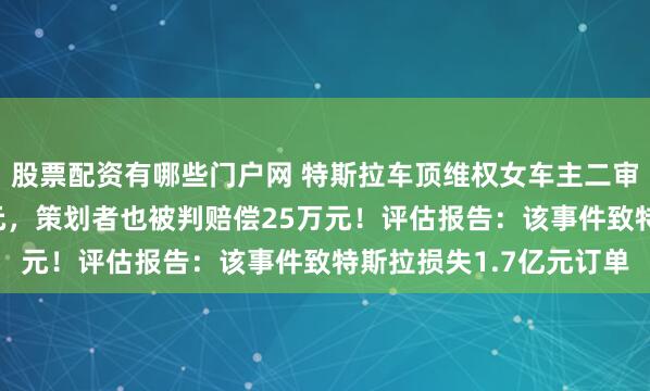 股票配资有哪些门户网 特斯拉车顶维权女车主二审败诉，被判赔偿17万元，策划者也被判赔偿25万元！评估报告：该事件致特斯拉损失1.7亿元订单