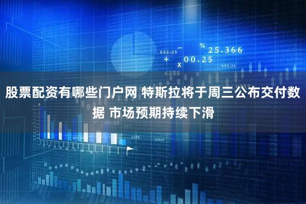 股票配资有哪些门户网 特斯拉将于周三公布交付数据 市场预期持续下滑