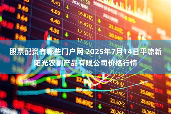 股票配资有哪些门户网 2025年7月14日平凉新阳光农副产品有限公司价格行情