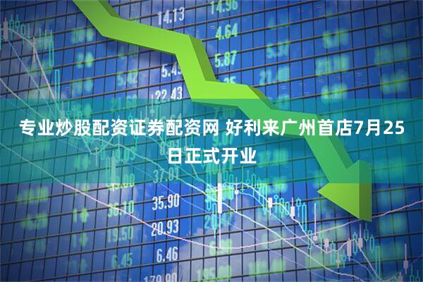 专业炒股配资证券配资网 好利来广州首店7月25日正式开业