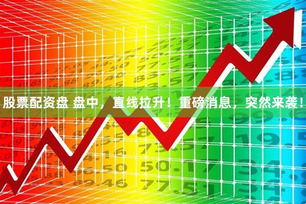 股票配资盘 盘中，直线拉升！重磅消息，突然来袭！