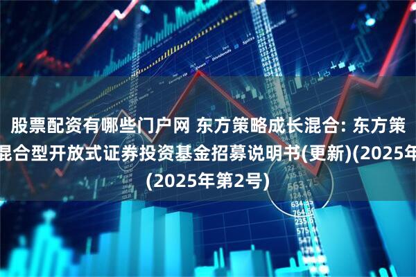股票配资有哪些门户网 东方策略成长混合: 东方策略成长混合型开放式证券投资基金招募说明书(更新)(2025年第2号)