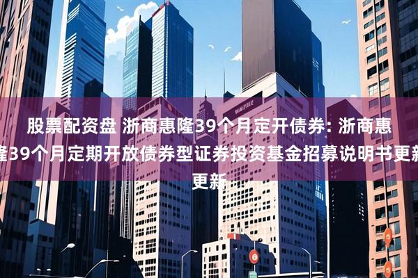 股票配资盘 浙商惠隆39个月定开债券: 浙商惠隆39个月定期开放债券型证券投资基金招募说明书更新