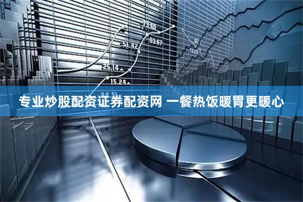 专业炒股配资证券配资网 一餐热饭暖胃更暖心