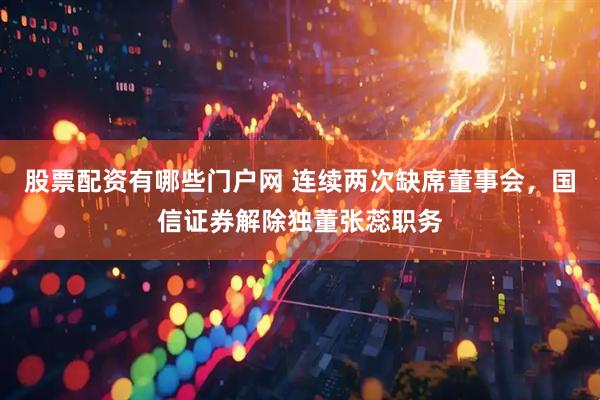 股票配资有哪些门户网 连续两次缺席董事会，国信证券解除独董张蕊职务