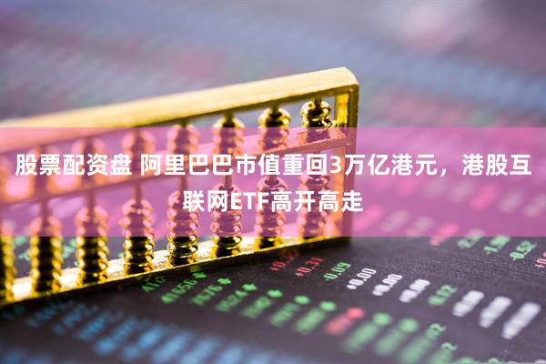 股票配资盘 阿里巴巴市值重回3万亿港元，港股互联网ETF高开高走