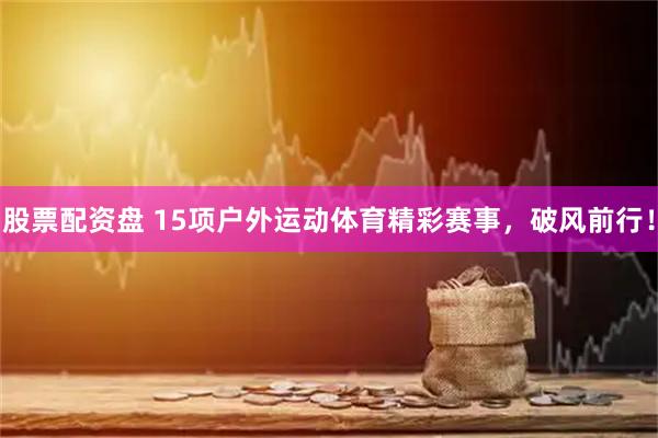 股票配资盘 15项户外运动体育精彩赛事，破风前行！