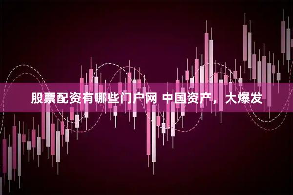 股票配资有哪些门户网 中国资产，大爆发