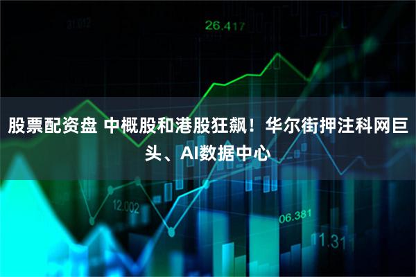 股票配资盘 中概股和港股狂飙！华尔街押注科网巨头、AI数据中心