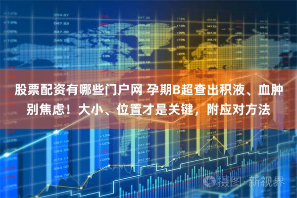 股票配资有哪些门户网 孕期B超查出积液、血肿别焦虑!大小、位置才是关键,附应对方法