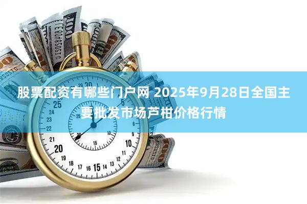 股票配资有哪些门户网 2025年9月28日全国主要批发市场芦柑价格行情