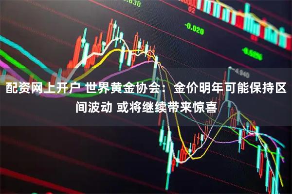 配资网上开户 世界黄金协会：金价明年可能保持区间波动 或将继续带来惊喜