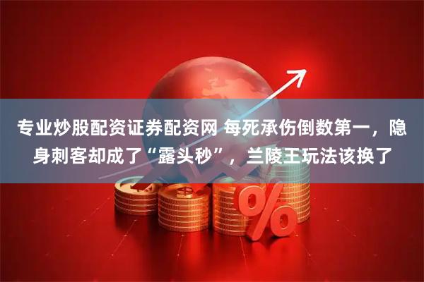 专业炒股配资证券配资网 每死承伤倒数第一，隐身刺客却成了“露头秒”，兰陵王玩法该换了