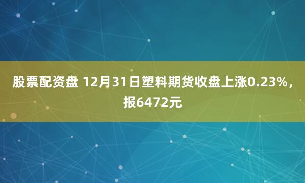 股票配资盘 12月31日塑料期货收盘上涨0.23%,报6472元