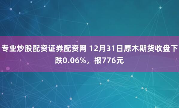 专业炒股配资证券配资网 12月31日原木期货收盘下跌0.06%，报776元