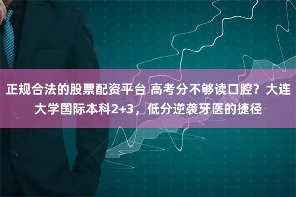 正规合法的股票配资平台 高考分不够读口腔？大连大学国际本科2+3，低分逆袭牙医的捷径