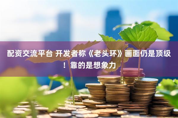 配资交流平台 开发者称《老头环》画面仍是顶级！靠的是想象力