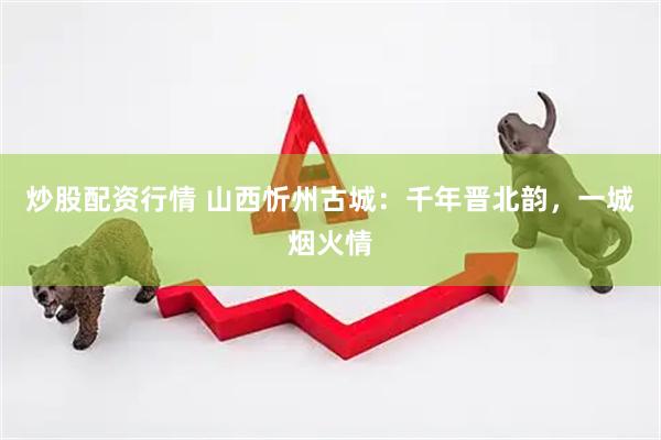 炒股配资行情 山西忻州古城：千年晋北韵，一城烟火情