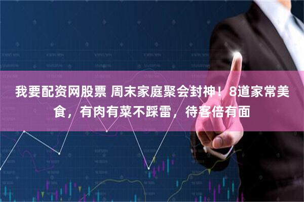 我要配资网股票 周末家庭聚会封神！8道家常美食，有肉有菜不踩雷，待客倍有面