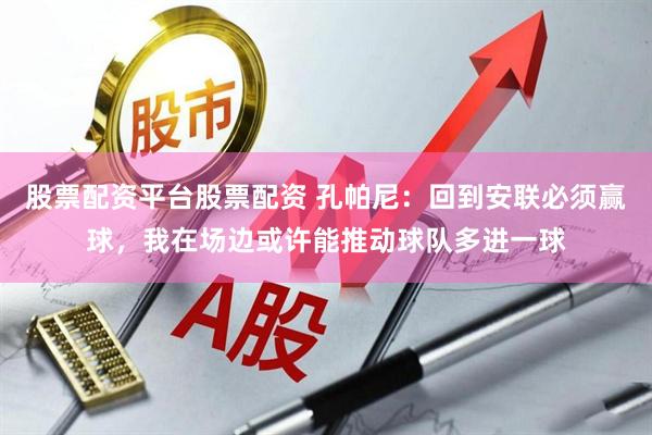 股票配资平台股票配资 孔帕尼：回到安联必须赢球，我在场边或许能推动球队多进一球