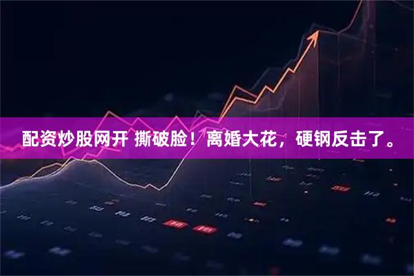 配资炒股网开 撕破脸！离婚大花，硬钢反击了。