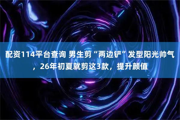 配资114平台查询 男生剪“两边铲”发型阳光帅气，26年初夏就剪这3款，提升颜值