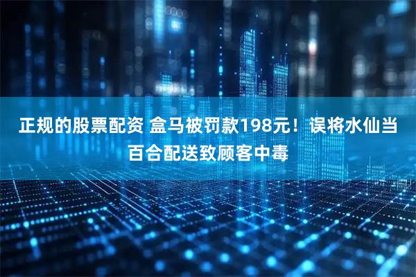 正规的股票配资 盒马被罚款198元！误将水仙当百合配送致顾客中毒