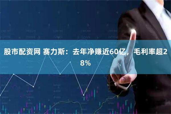 股市配资网 赛力斯：去年净赚近60亿，毛利率超28%