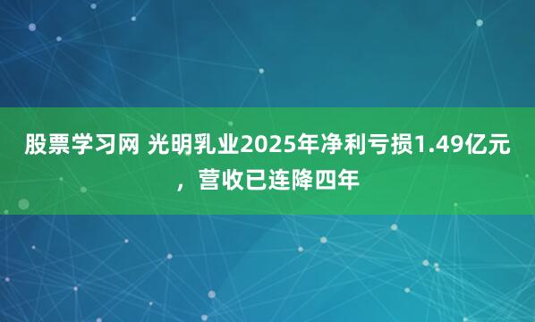 股票学习网 光明乳业2025年净利亏损1.49亿元，营收已连降四年