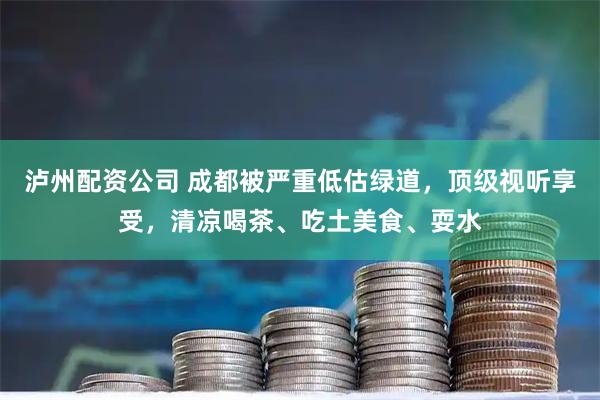 泸州配资公司 成都被严重低估绿道，顶级视听享受，清凉喝茶、吃土美食、耍水