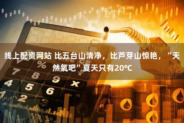 线上配资网站 比五台山清净，比芦芽山惊艳，“天然氧吧”夏天只有20℃