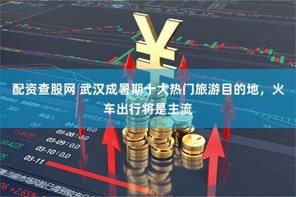 配资查股网 武汉成暑期十大热门旅游目的地，火车出行将是主流